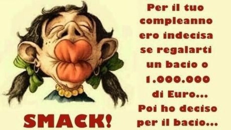 Per il tuo compleanno ero indecisa se regalarti un bacio o 1.000.000 di euro...Poi ho deciso il bacio...SMACK!