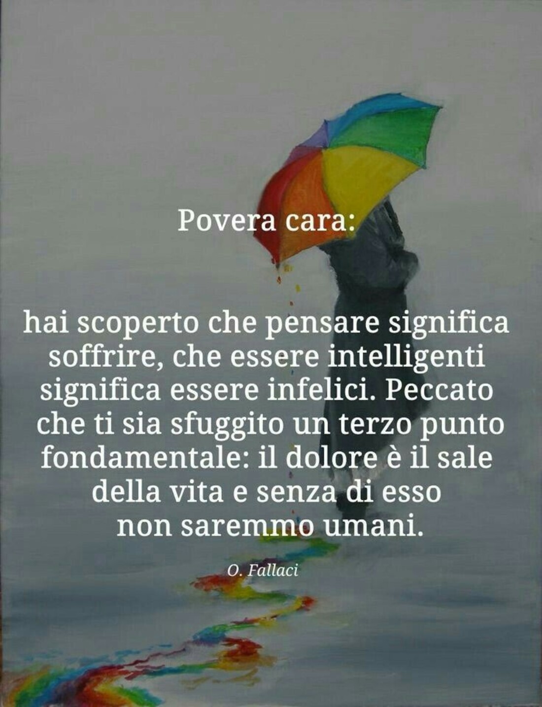 Povera cara: Hai scoperto che pensare significa soffrire, che essere intelligenti significa essere infelici. Peccato che ti sia sfuggito un terzo punto fondamentale: il dolore è il sale della vita e senza di esso non saremmo umani