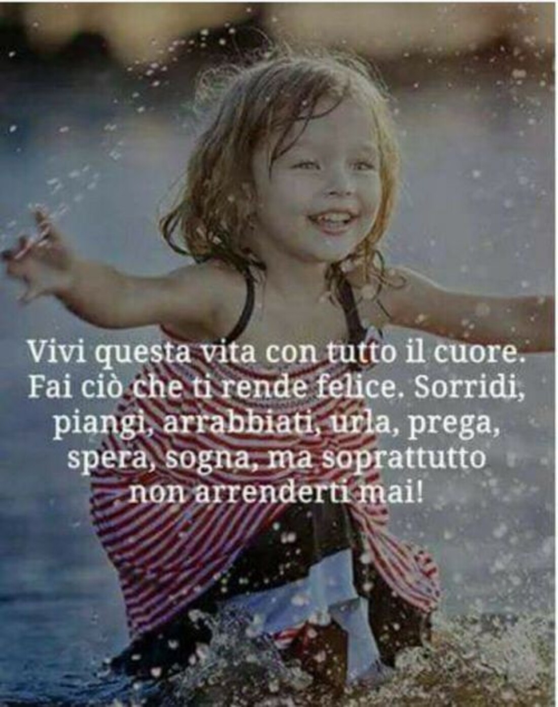 Vivi questa vita con tutto il cuore. Fai ciò che ti rende felice. Sorridi, piangi, arrabbiati, urla, prega, spera, sogna, ma soprattutto non arrenderti mai!