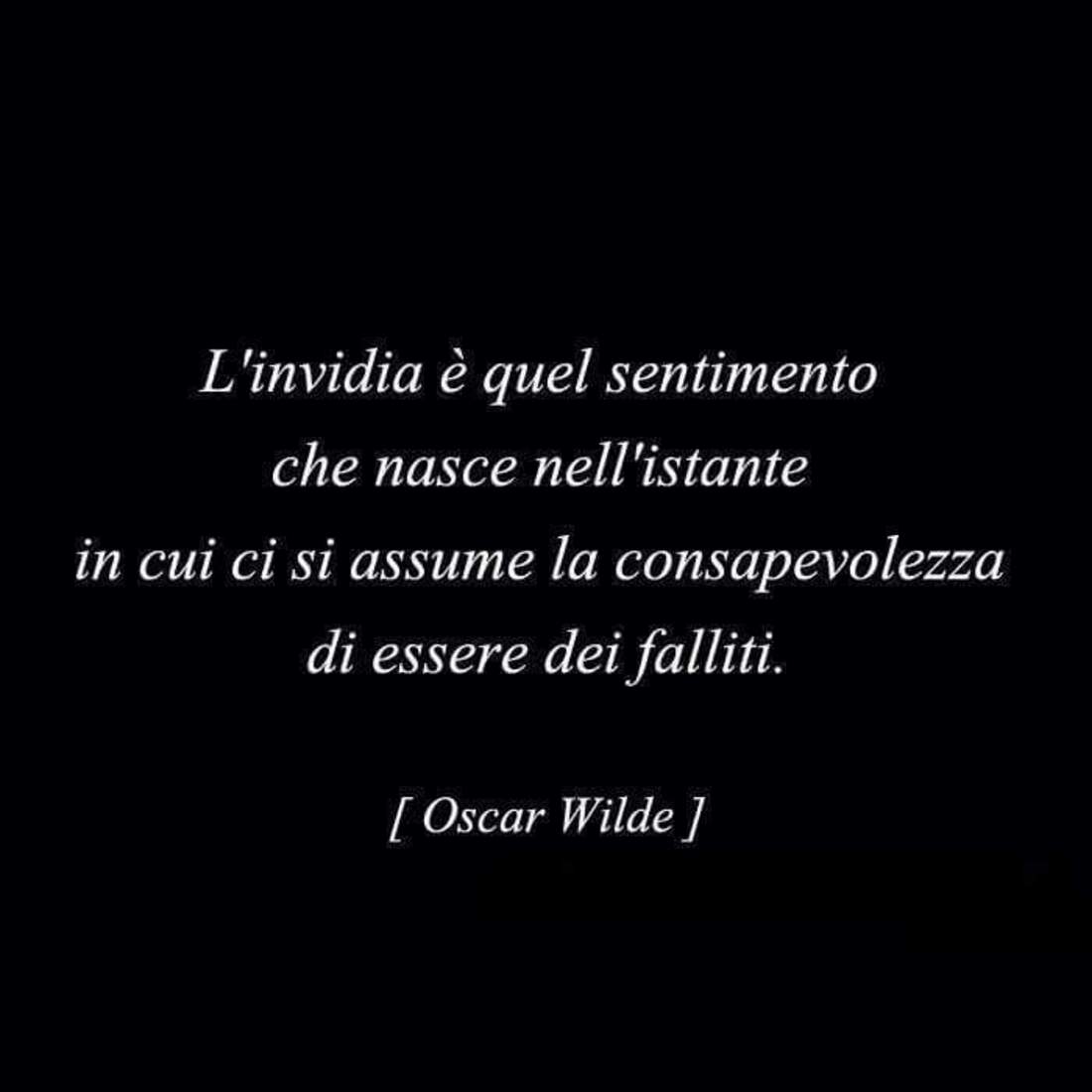 L'invidia è quel sentimento che nasce nell'istante in cui ci si assume la consapevolezza di essere dei falliti