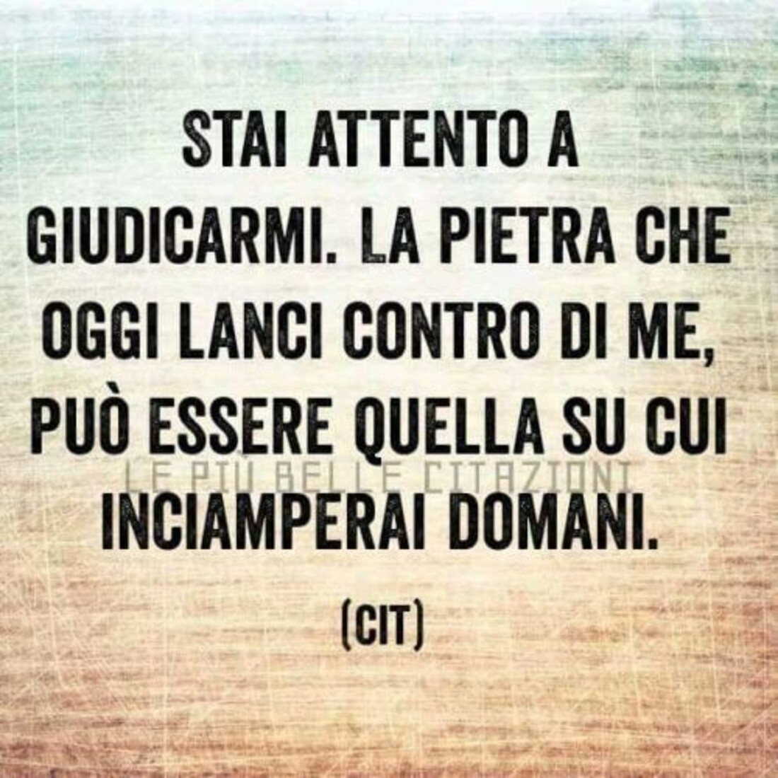 Stai attento a giudicarmi. La pietra che oggi lanci contro di me, può essere quella su cui inciamperai domani