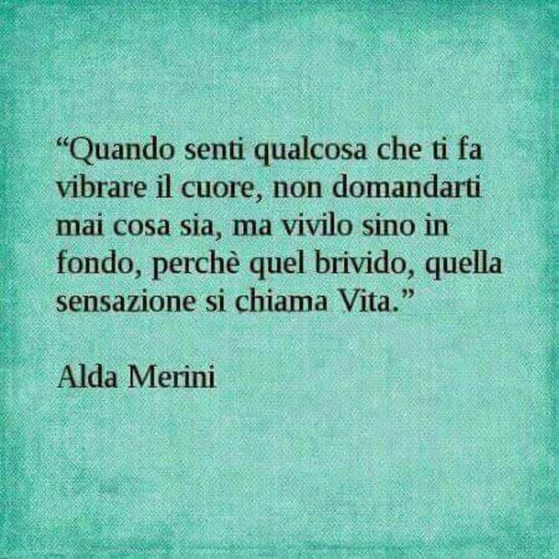 Quando senti qualcosa che ti fa vibrare il cuore, non domandarti mai cosa sia, ma vivilo fino in fondo perchè quel brivido, quella sensazione si chiama Vita