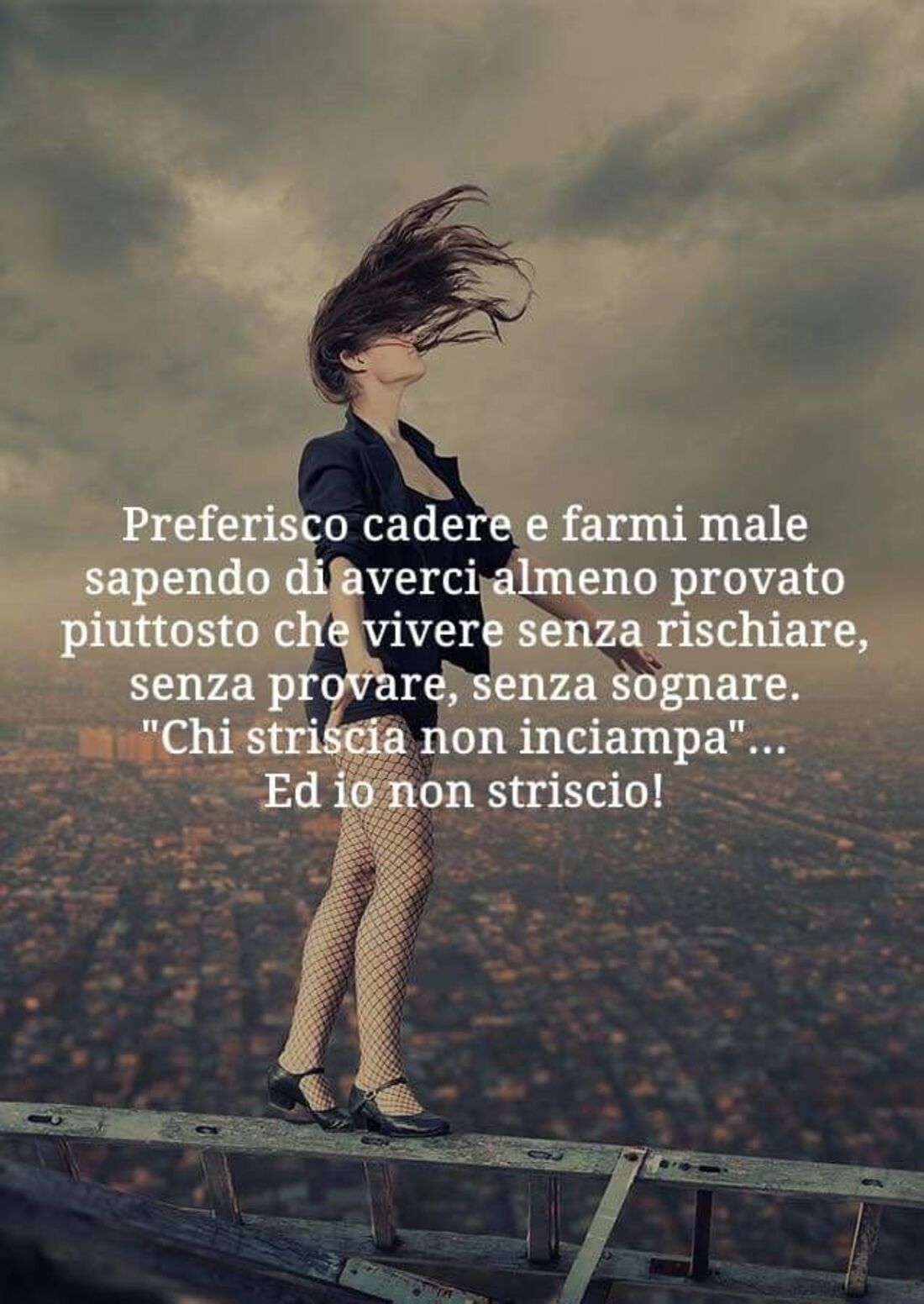 Preferisco cadere e farmi male sapendo di averci almeno provato piuttosto che vivere senza rischiare , senza provare, senza sognare. Chi striscia non inciampa....ed io non striscio