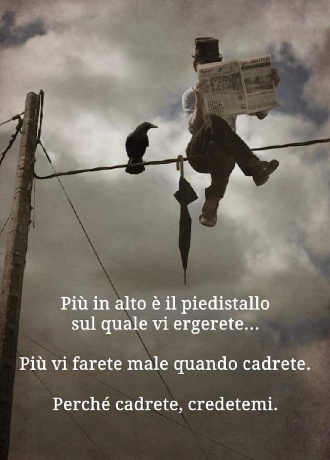 Più è alto il piedistallo sul quale vi ergerete...più vi farete male quando cadrete. Perchè cadrete, credetemi