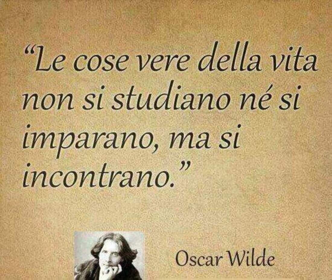 Le cose vere della vita non si studiano nè si imparano, ma si incontrano