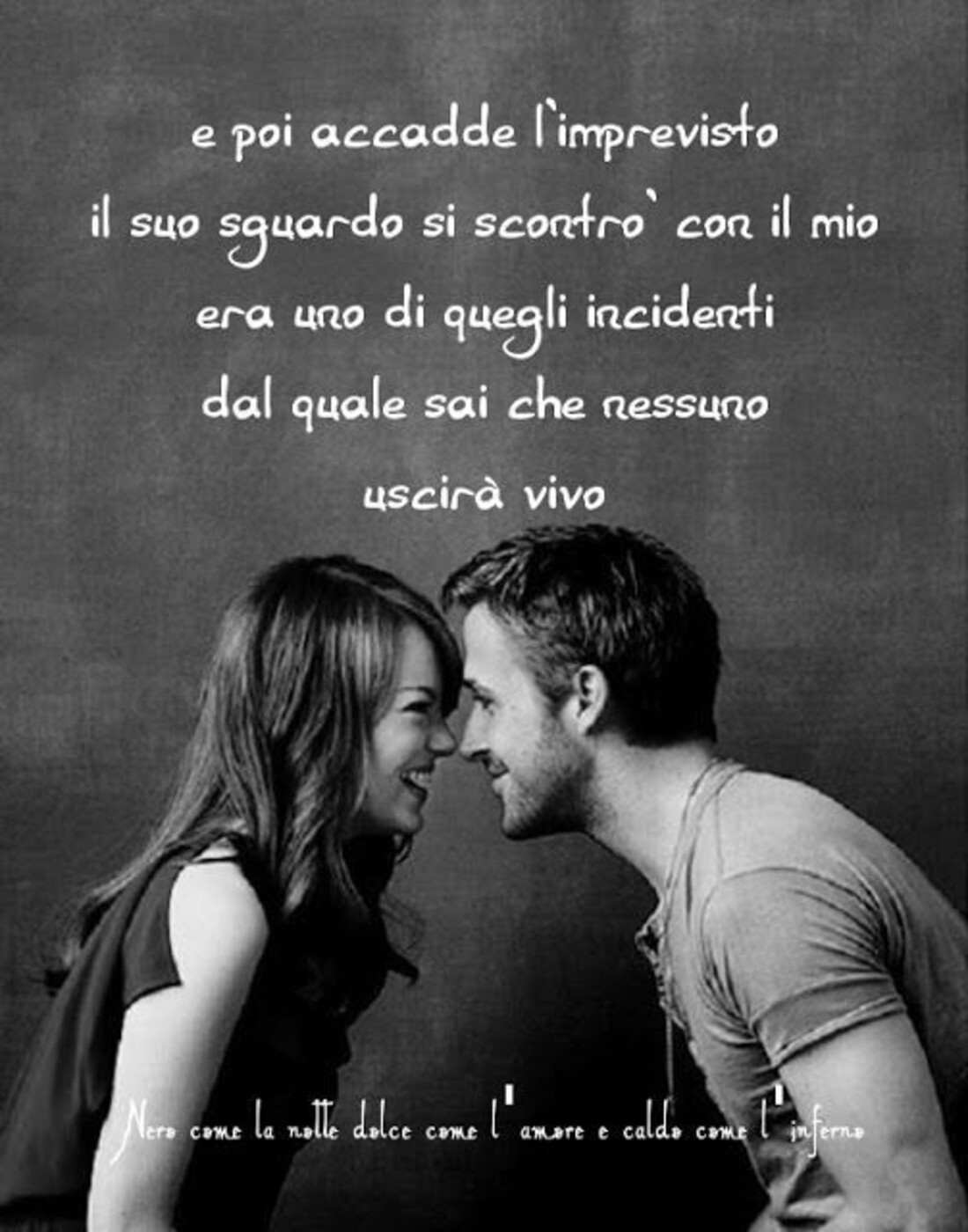 E poi accadde l'imprevisto il suo sguardo si scontrò con il mio...era uno di quegli incidenti dal quale sai che nessuno uscirà vivo