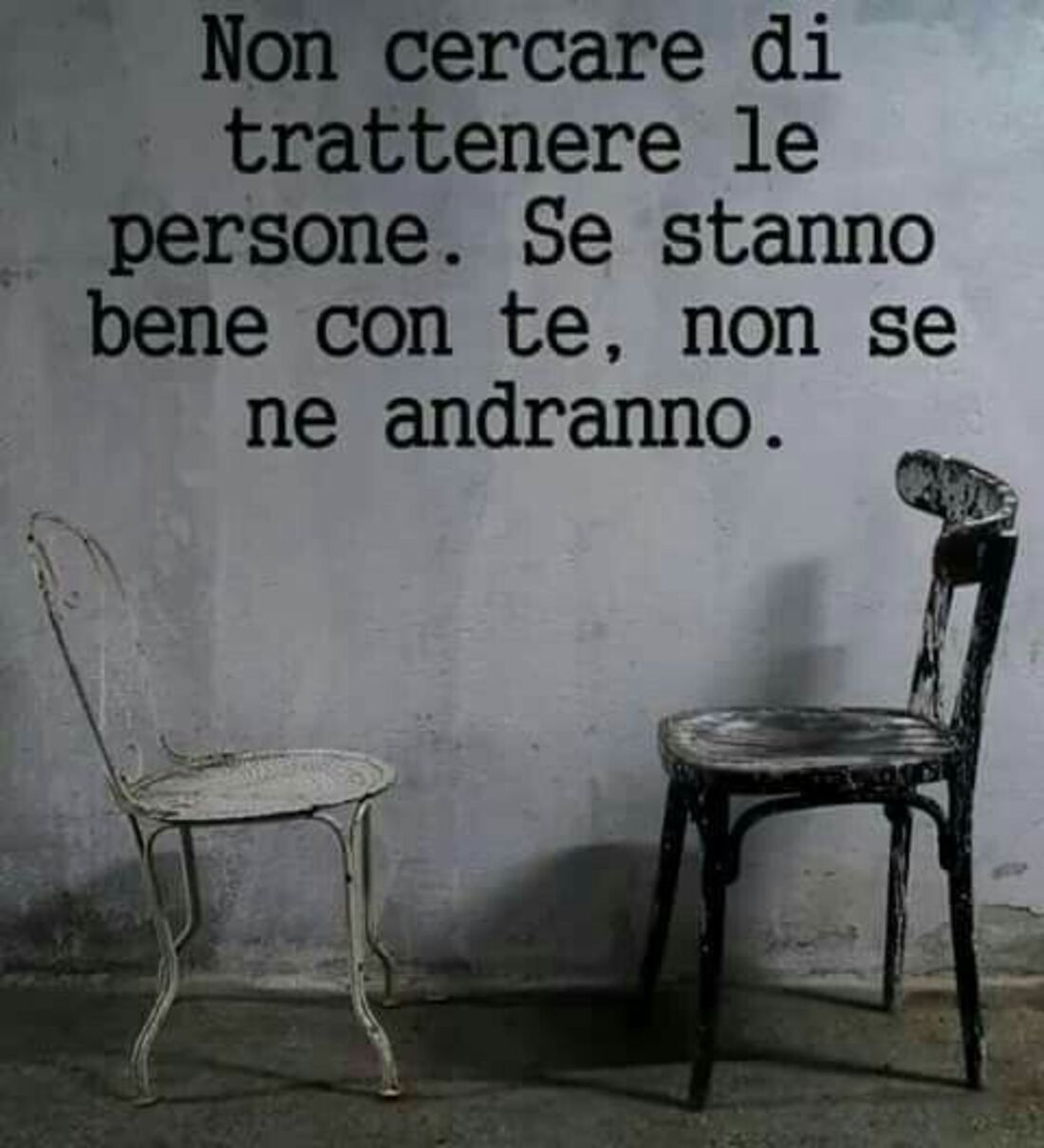 Non cercare di trattenere le persone . Se stanno bene con te, non se ne andranno