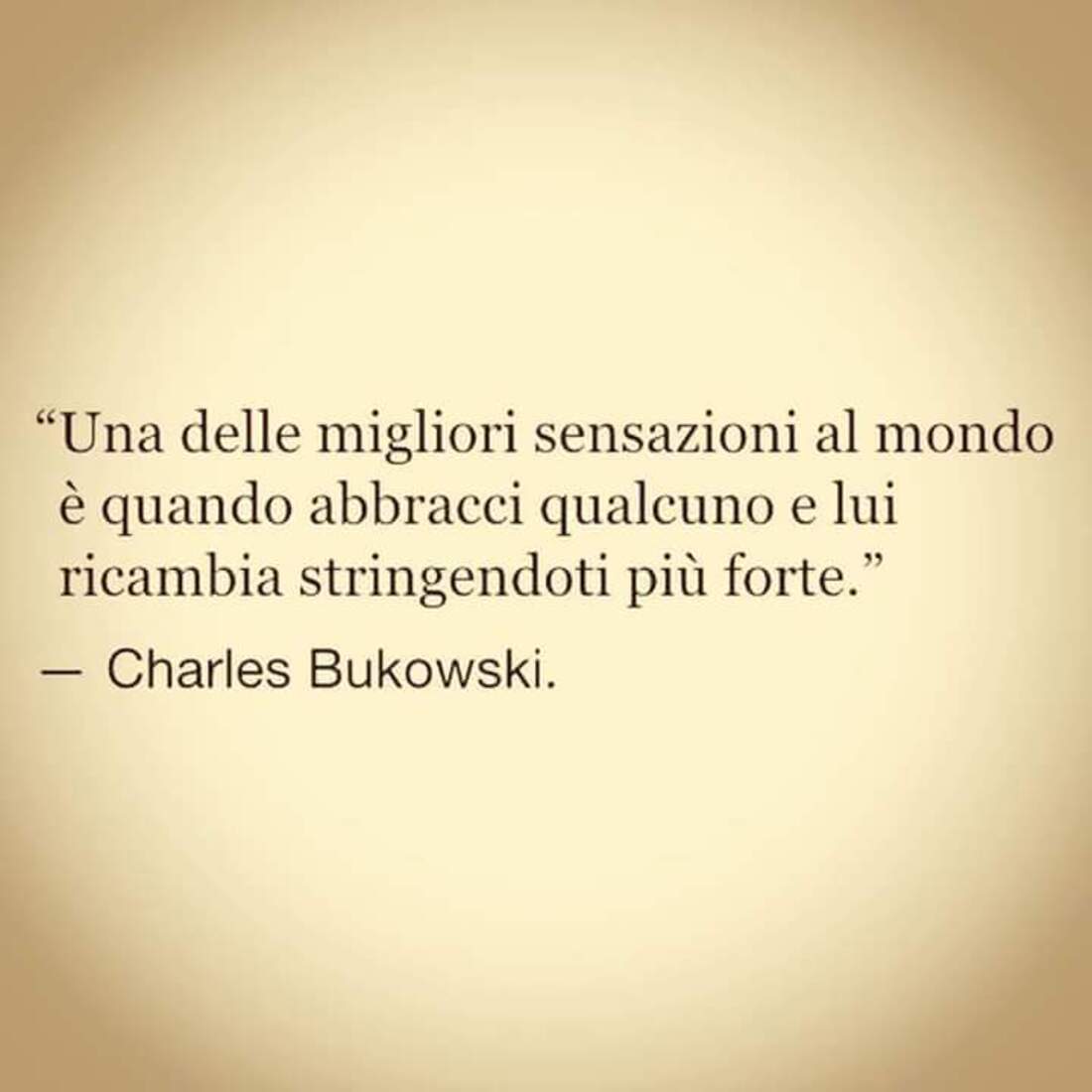 "Una delle migliori sensazioni al mondo è quando abbracci qualcuno e lui ricambia stringendoti più forte."- Charles Bukowski