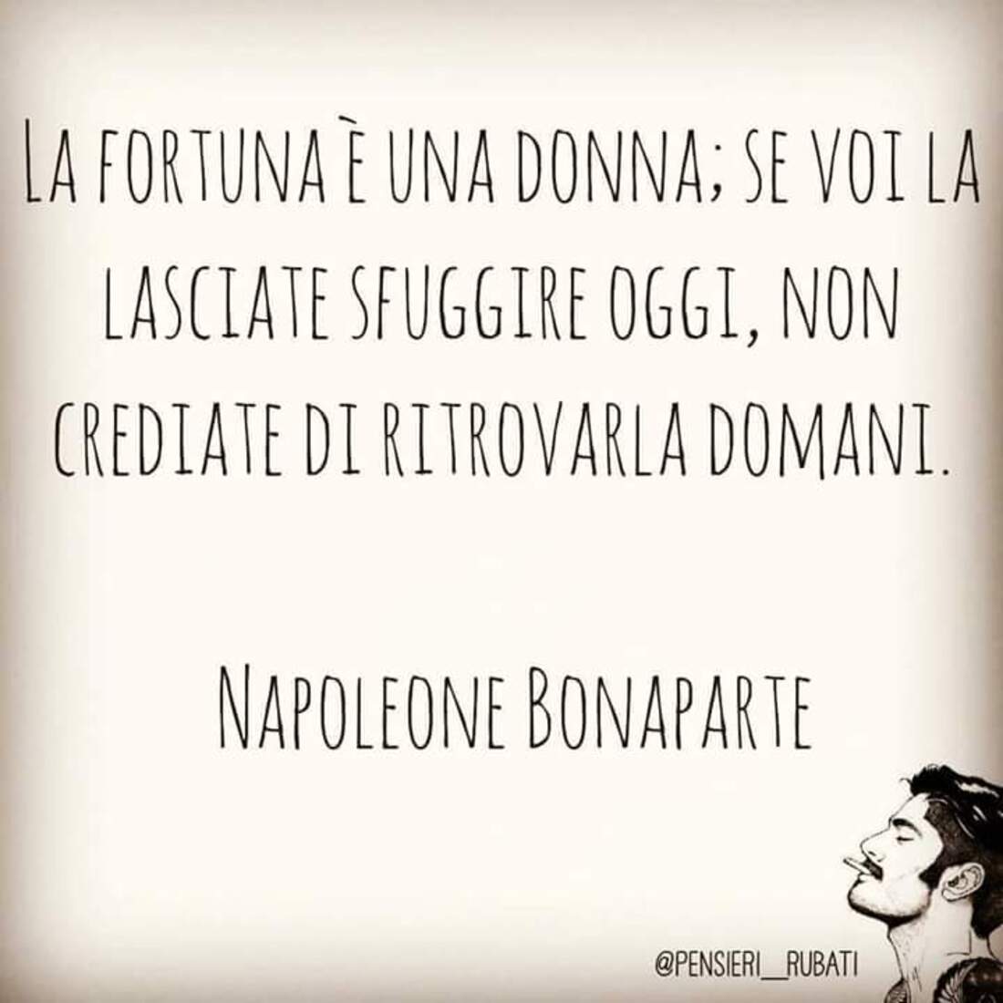 La fortuna è una donna; se voi la lasciate sfuggire oggi, non crediate di ritrovarla domani