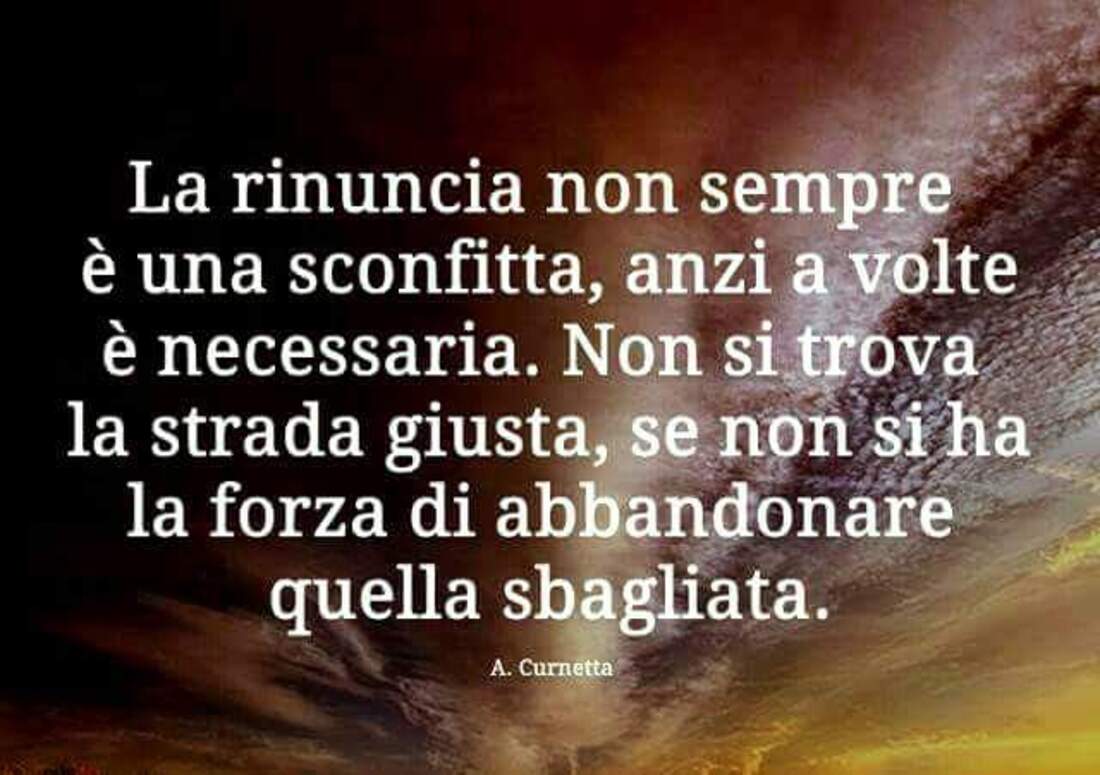 La rinuncia non sempre è una sconfitta, anzi a volte è necessaria. Non si trova la strada giusta, se non si ha la forza di abbandonare quella sbagliata