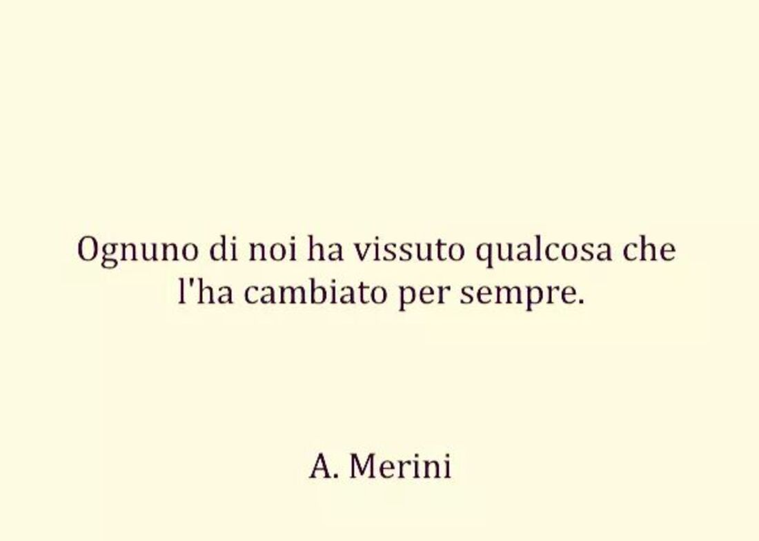 Ognuno di noi ha vissuto qualcosa che l'ha cambiato per sempre. - A. Merini