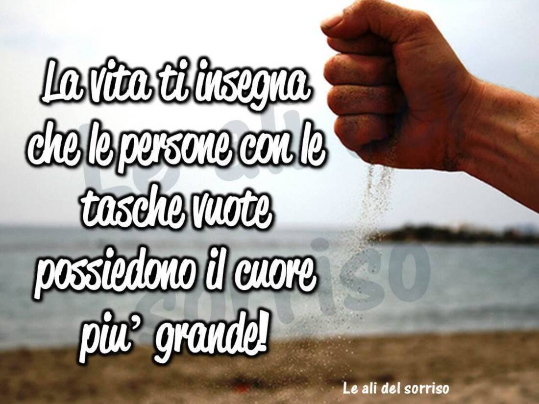 La vita ti insegna che le persone con le tasche vuote possiedono il cuore più grande