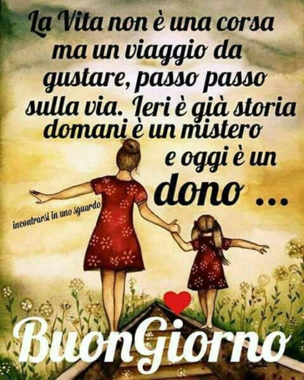 La vita non è una corsa, ma un viaggio da gustare, passo passo sulla via. Ieri è già storia, domani è un mistero e oggi è un dono...Buongiorno