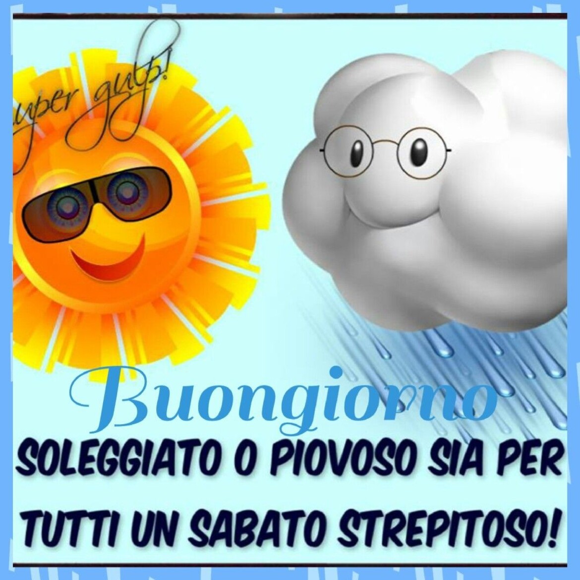 Buongiorno soleggiato o piovoso sia per tutti un  sabato strepitoso