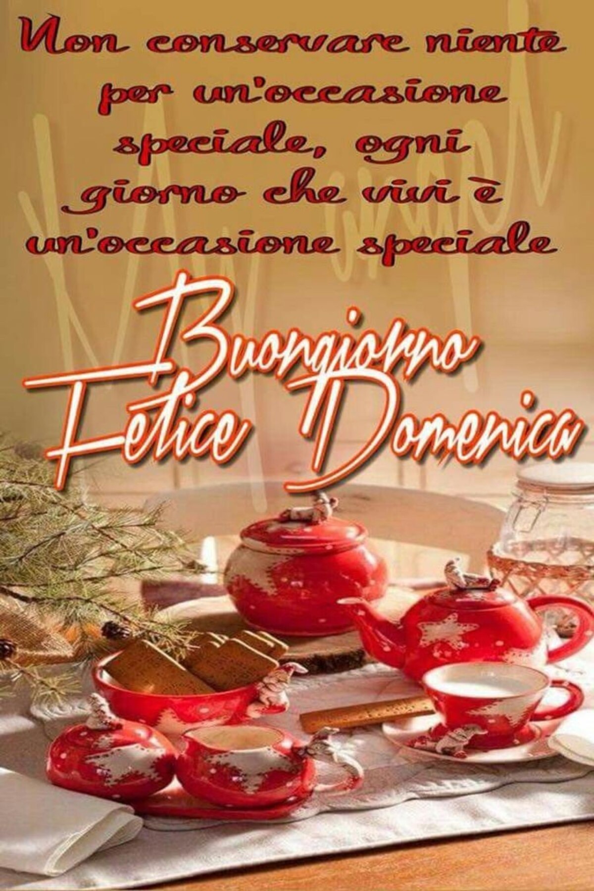 Non conservare niente per un'occasione speciale, ogni giorno che vivi è un'occasione speciale! Buongiorno Felice Domenica