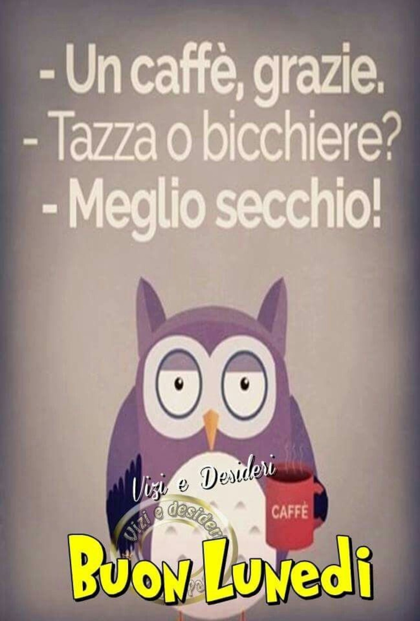 Un caffè, grazie. - Tazza o bicchiere? - Meglio secchio! Buon Lunedì