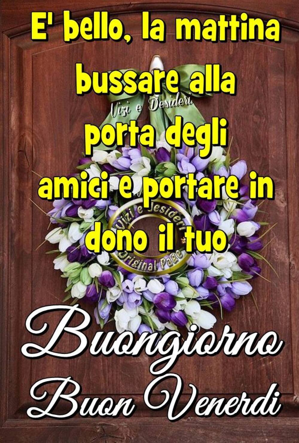 E' bello, la mattina bussare alla porta degli amici e riportare in dono il tuo Buongiorno Buon Venerdì