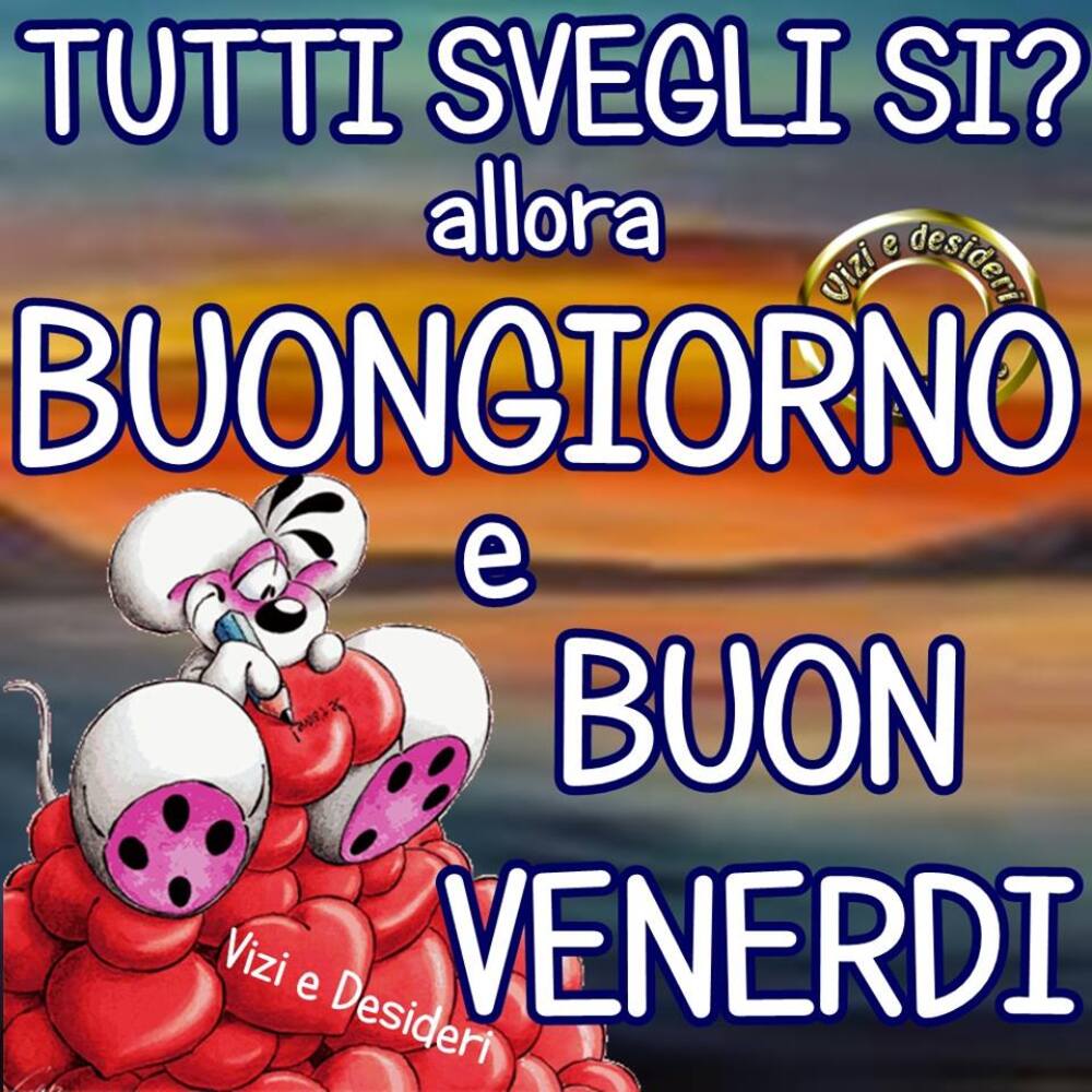 Tutti svegli si? allora buongiorno e buon venerdì