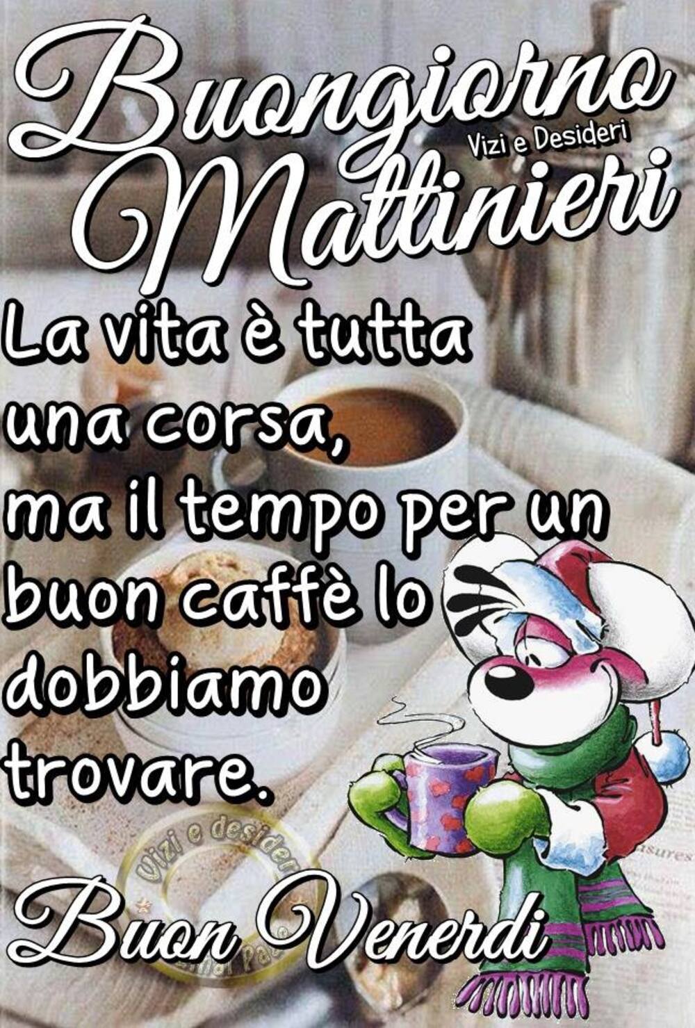 Buongiorno Mattinieri la vita è tutta una corsa, ma il tempo per un buon caffè lo dobbiamo trovare Buon Venerdì