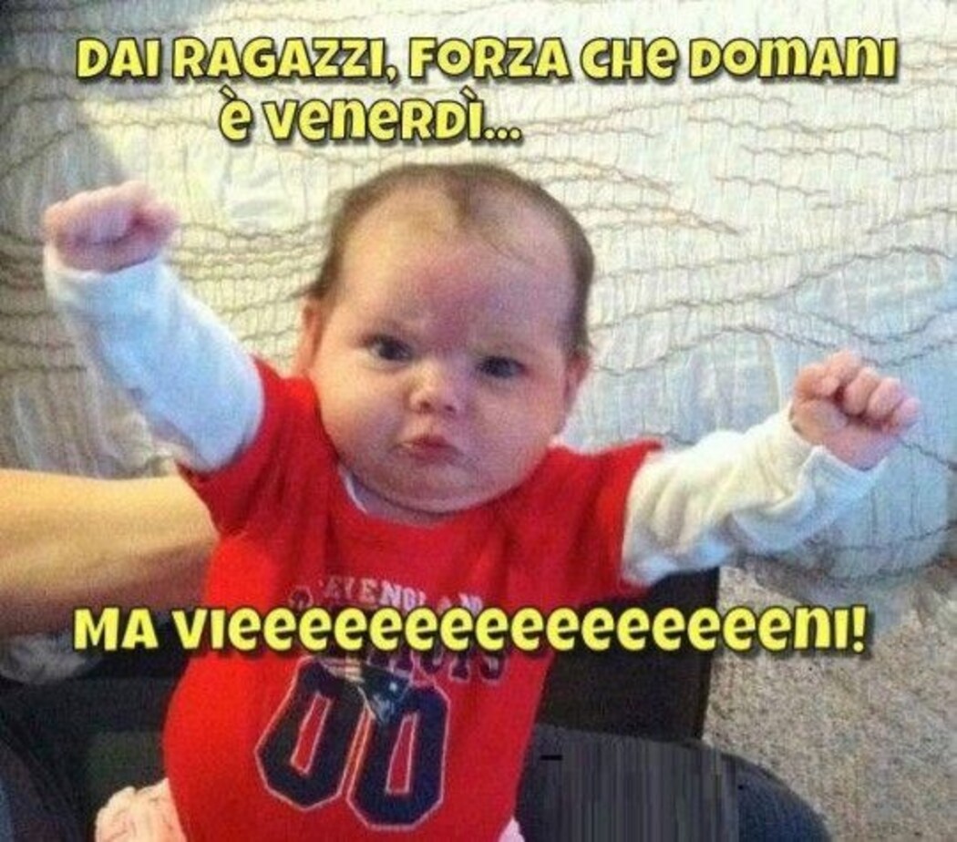 Dai ragazzi, forza che domani è venerdì....ma vieeeeeeeeeni!!