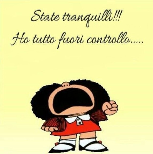 State tranquilli !!! Ho tutto fuori controllo... - immagini divertenti con Mafalda