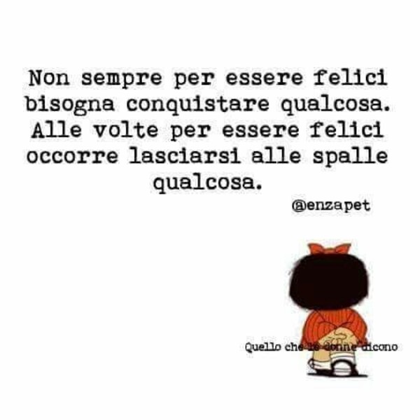 Non sempre per essere felici bisogna conquistare qualcosa. A volte per essere felici occorre lasciarsi alle spalle qualcosa.