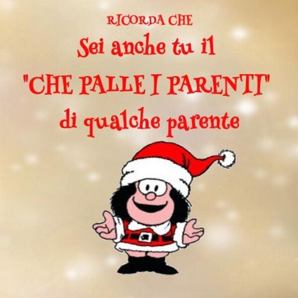 Ricorda che anche tu sei il "che palle i parenti" di qualche parente. - immagini divertenti con Mafalda