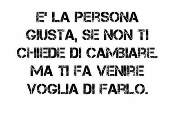 E' la persona giusta, se non ti chiede di cambiare. Ma ti fa venire voglia di farlo