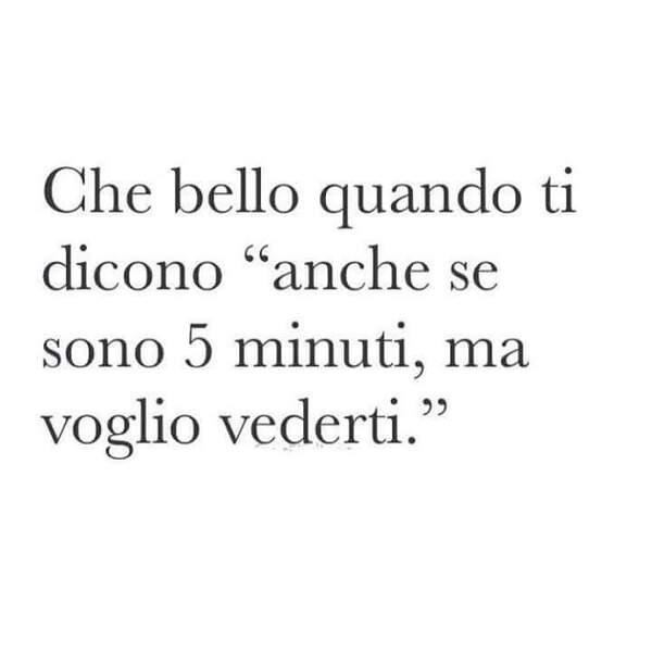 Che bello quando ti dicono "anche se sono 5 minuti, ma voglio vederti"