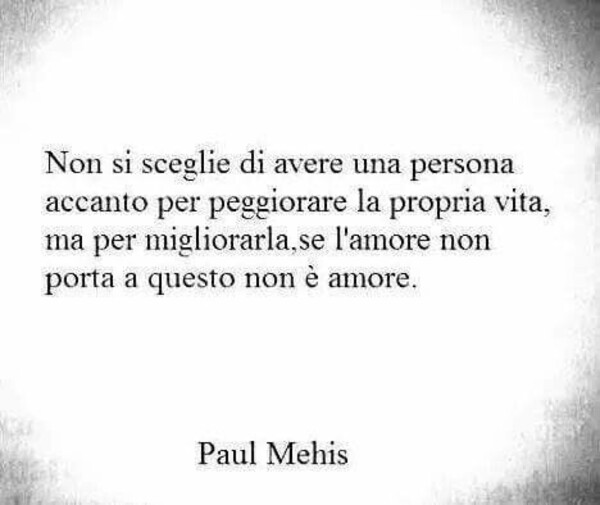 Non si sceglie di avere una persona accanto per peggiorare la propria vita, ma per migliorarla, se l'amore non porta a questo non è amore