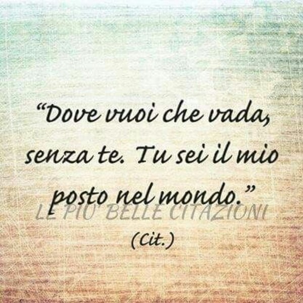 "Dove vuoi che vada, senza te. Tu sei il mio posto nel mondo."