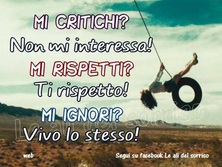 Mi critichi? non mi interessa! Mi rispetti? Ti rispetto! Mi ignori? Vivo lo stesso!