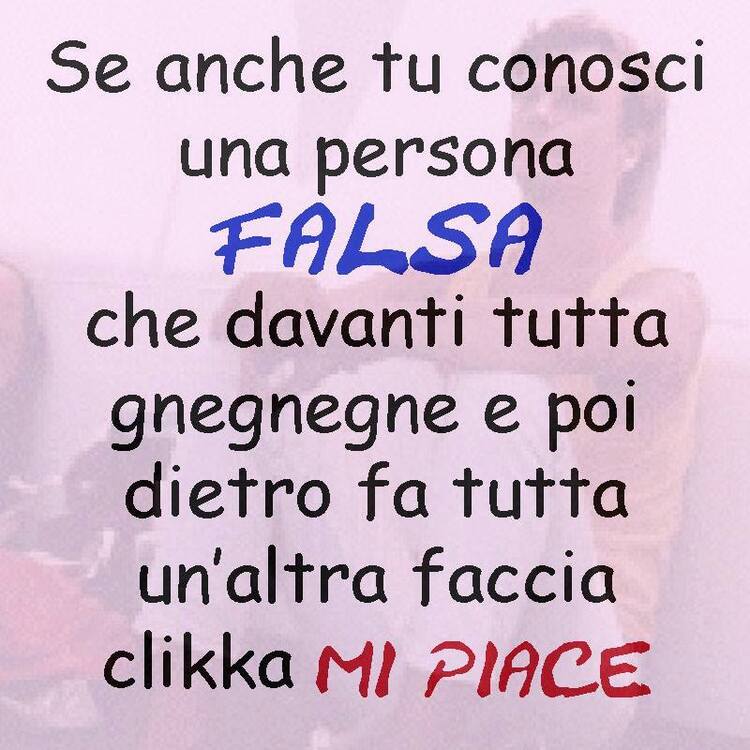 Se anche tu conosci una persona FALSA che davanti tutta gnegnegne e poi dietro fa tutta un'altra faccia clikka MI PIACE