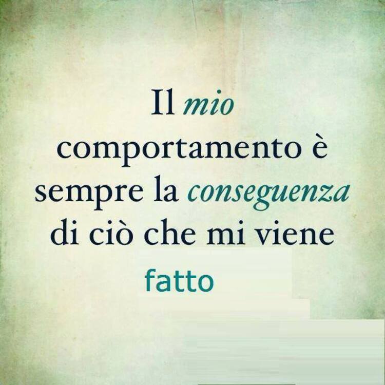 Il mio comportamento è sempre la conseguenza di ciò che mi viene fatto