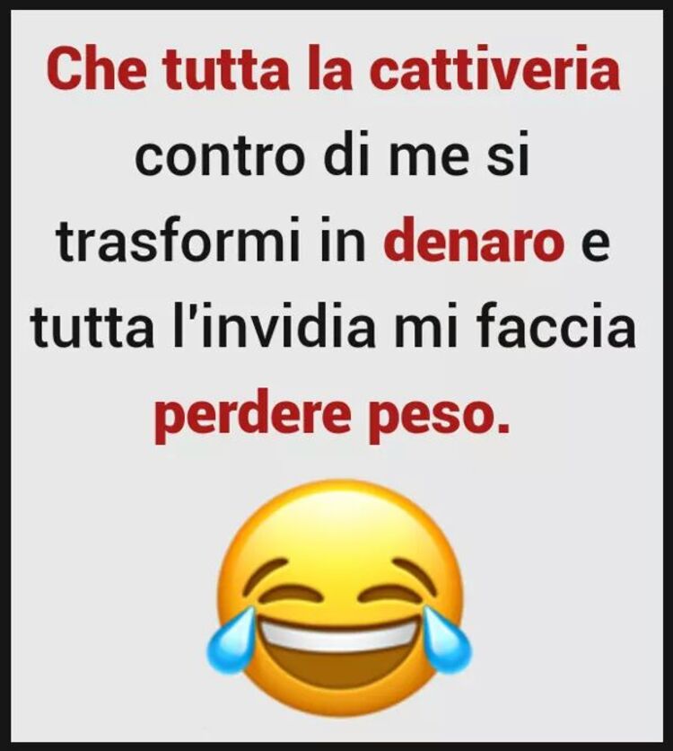 Che tutta la cattiveria contro di me si trasformi in denaro e tutta l'invidia mi faccia perdere peso