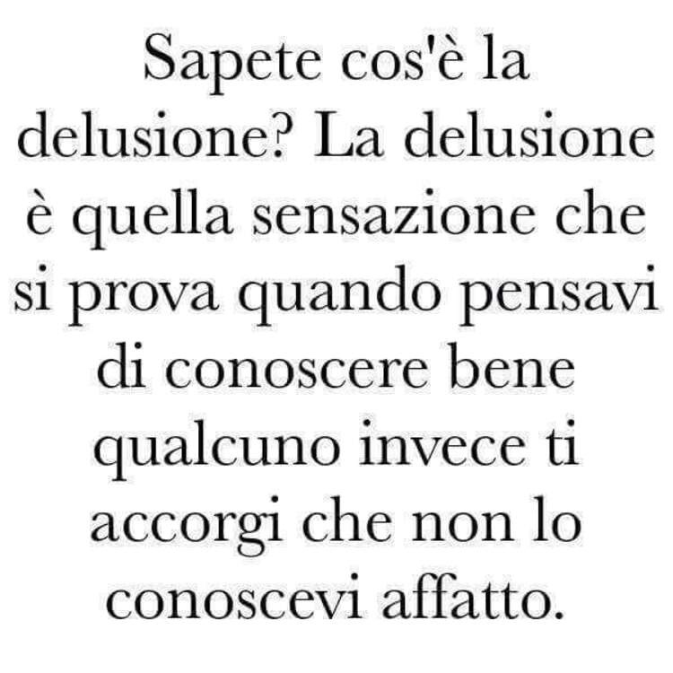 Sapete cos'è la delusione? La delusione è quella sensazione che si prova quando pensavi di conoscere bene qualcuno invece ti accorgi che non lo conoscevi affatto