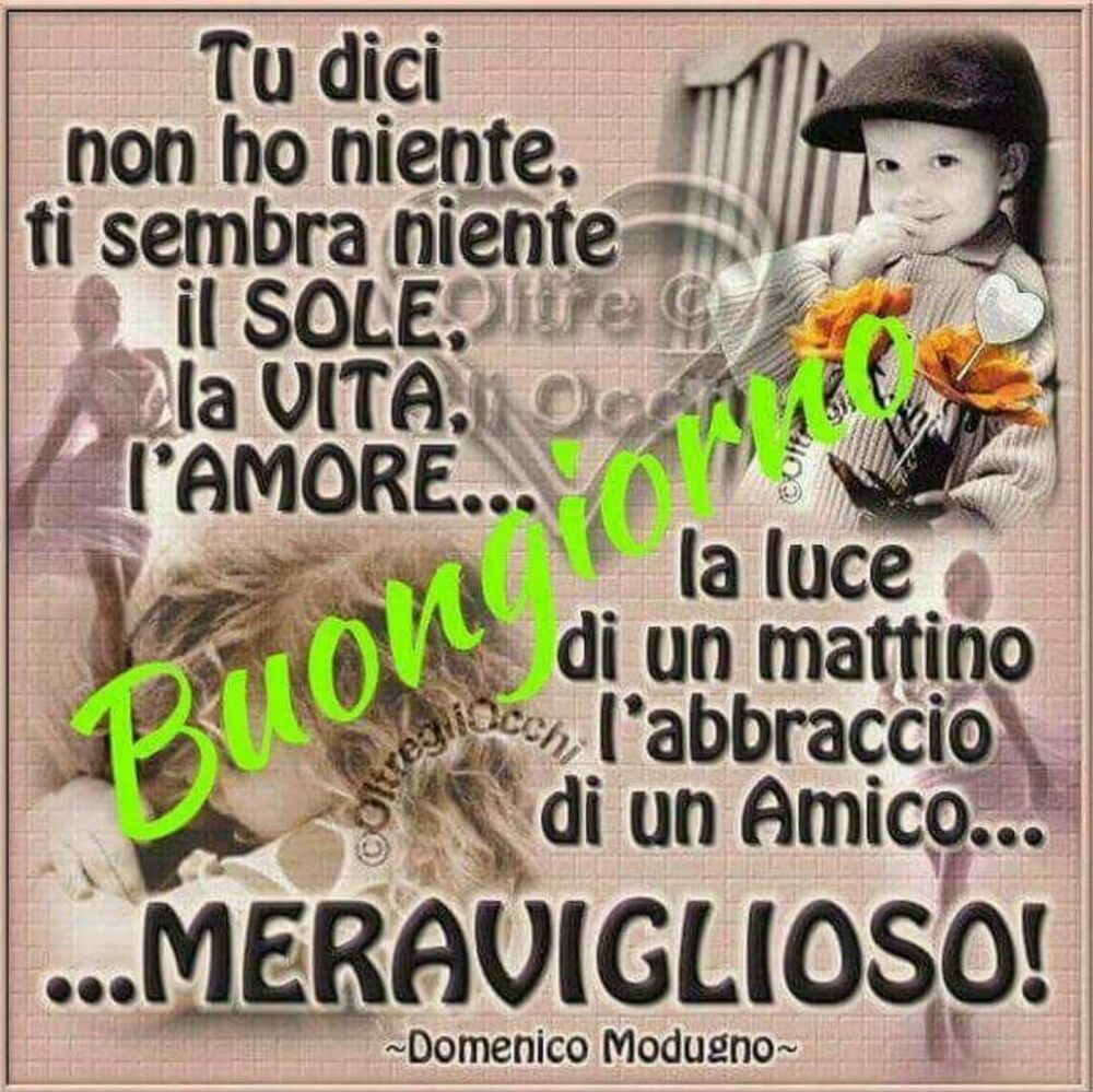 "Tu dici non ho niente. Ti sembra niente il SOLE, la VITA, l'AMORE !..... Buongiorno"