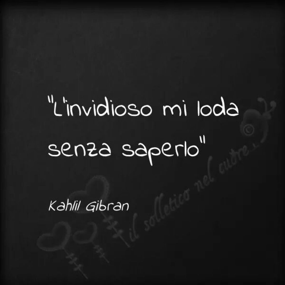 "L'invidioso mi loda senza saperlo." - Kahlil Gibran