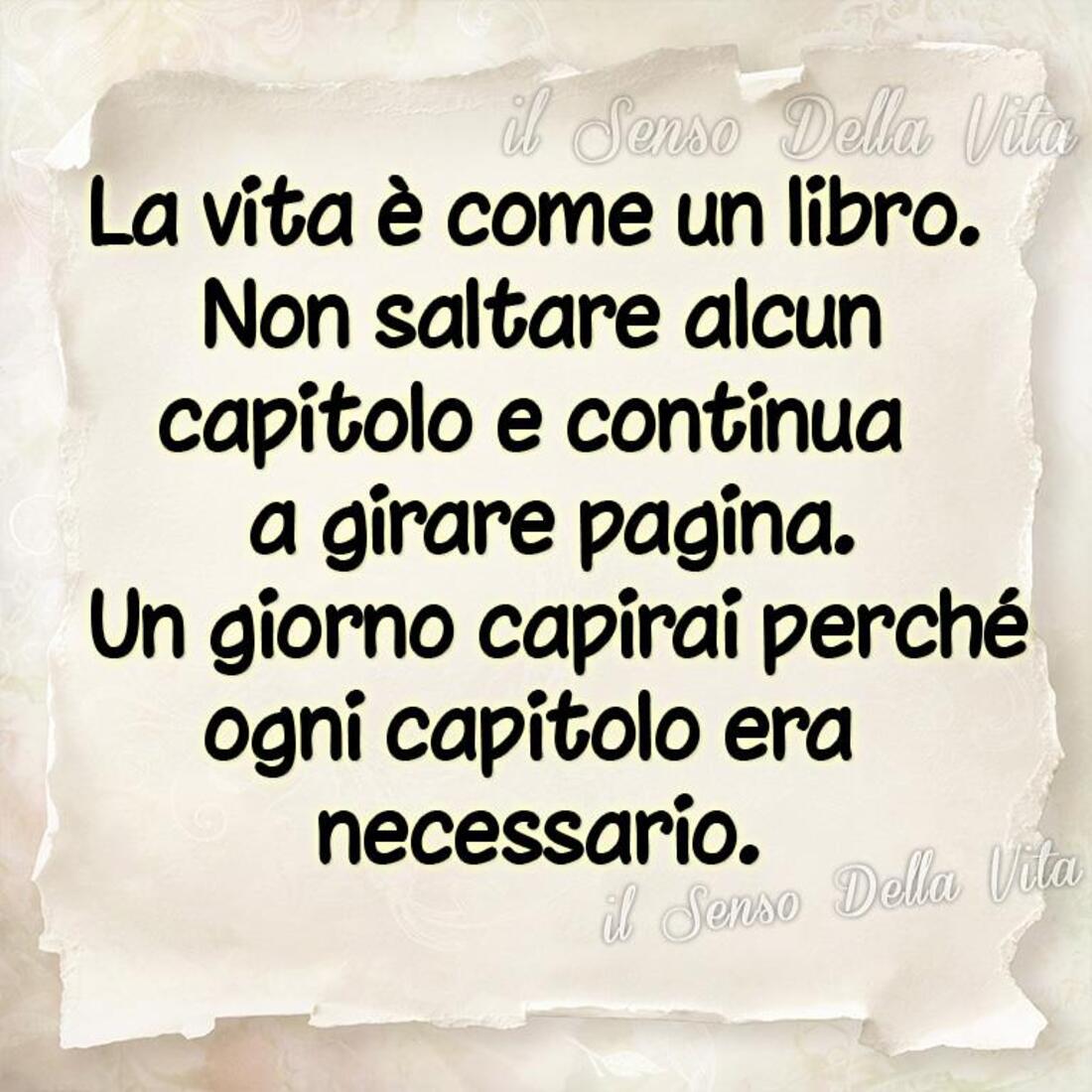 La vita è come un libro, non saltare alcun capitolo e continua a girare pagina. Un giorno capirai perchè ogni capitolo era necessario.