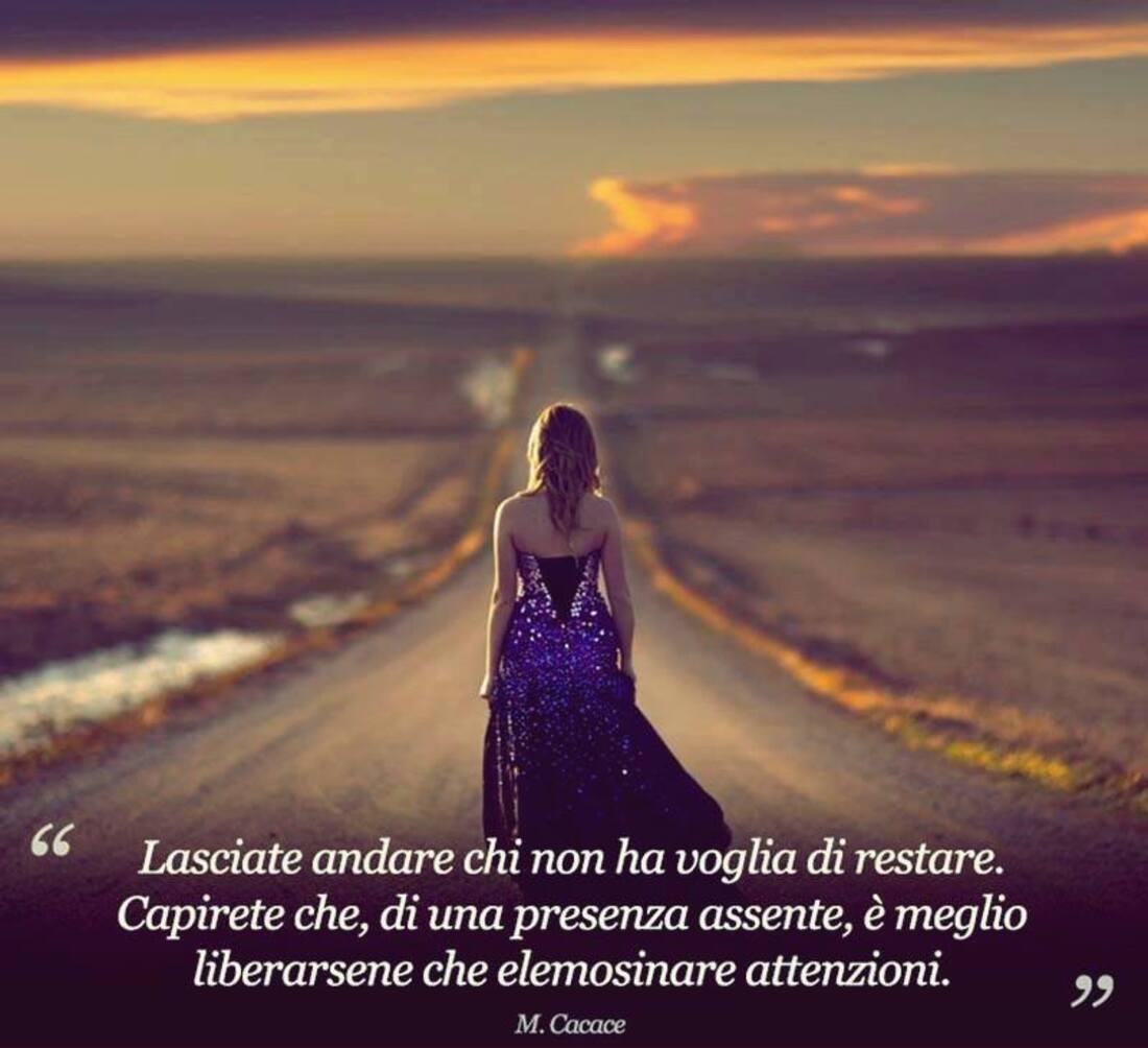 "Lasciate andare chi non ha voglia di restare. Capirete che, di una presenza assente, è meglio liberarsene che elemosinare attenzioni."