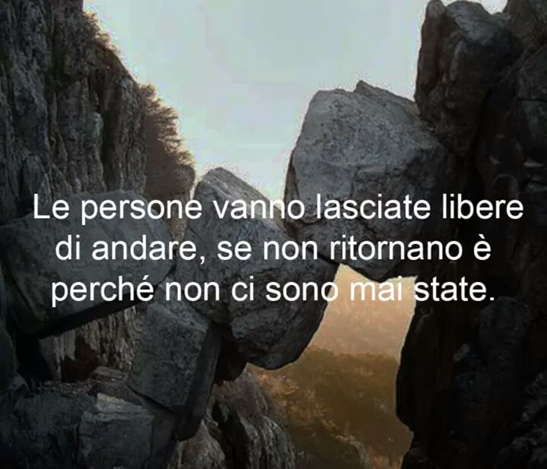 Le persone vanno lasciate libere di andare, se non ritornano è perchè non ci sono mai state.